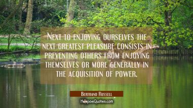 Next to enjoying ourselves the next greatest pleasure consists in preventing others from enjoying t Bertrand Russell Quotes