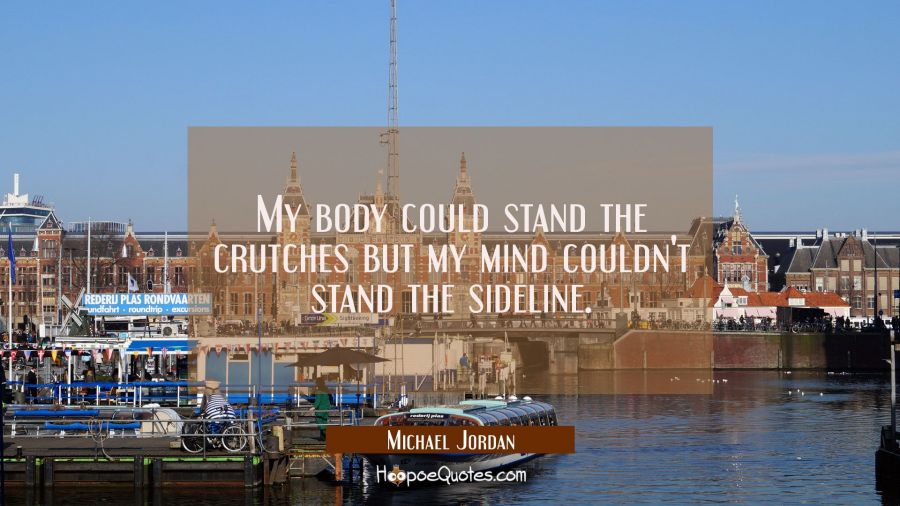 My body could stand the crutches but my mind couldn't stand the sideline. Michael Jordan Quotes