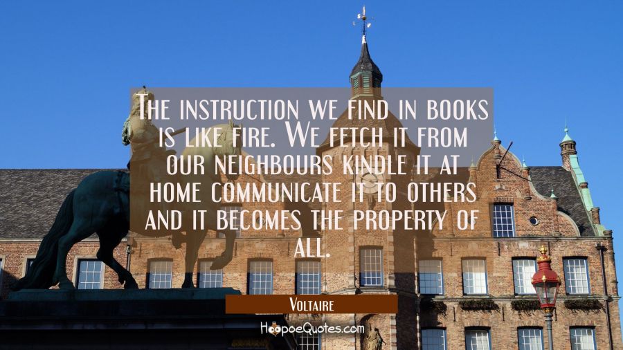 The instruction we find in books is like fire. We fetch it from our neighbours kindle it at home co Voltaire Quotes