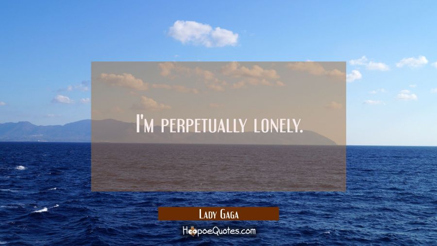 I'm perpetually lonely. Lady Gaga Quotes