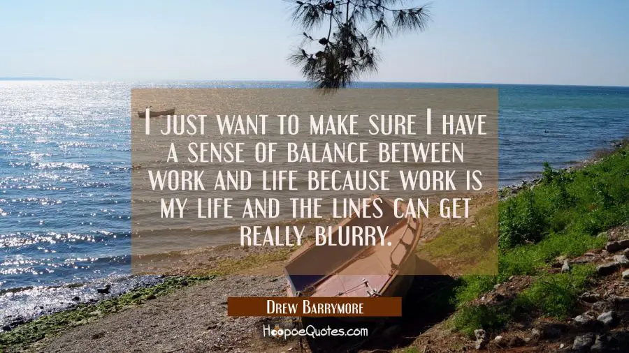 I just want to make sure I have a sense of balance between work and life because work is my life an Drew Barrymore Quotes