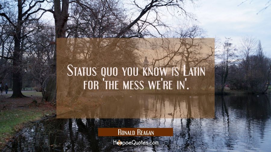 Status quo you know is Latin for 'the mess we're in'. Ronald Reagan Quotes