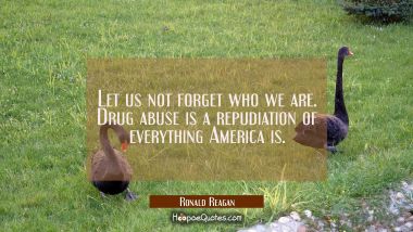 Let us not forget who we are. Drug abuse is a repudiation of everything America is.