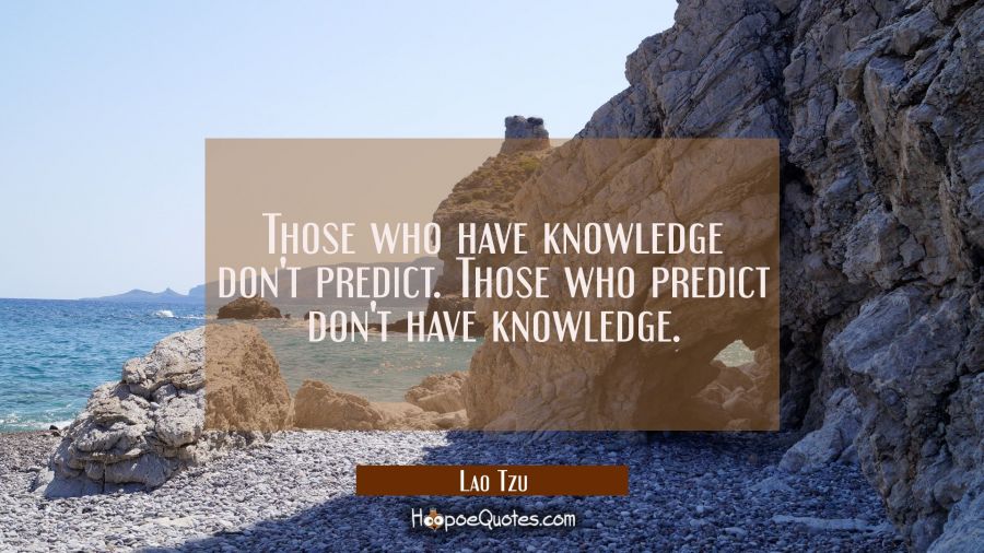 Those who have knowledge don't predict. Those who predict don't have knowledge. Lao Tzu Quotes