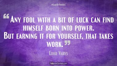 Any fool with a bit of luck can find himself born into power. But earning it for yourself, that takes work. Game of Thrones Quotes