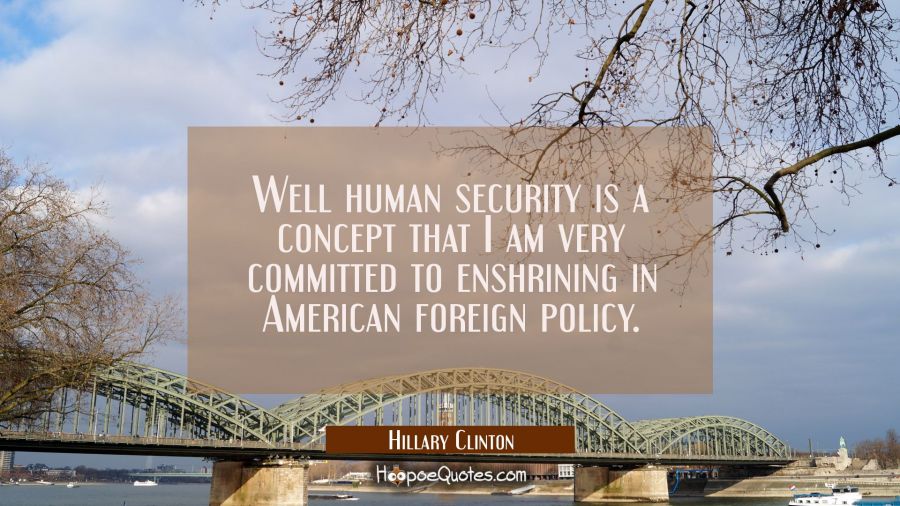 Well human security is a concept that I am very committed to enshrining in American foreign policy. Hillary Clinton Quotes
