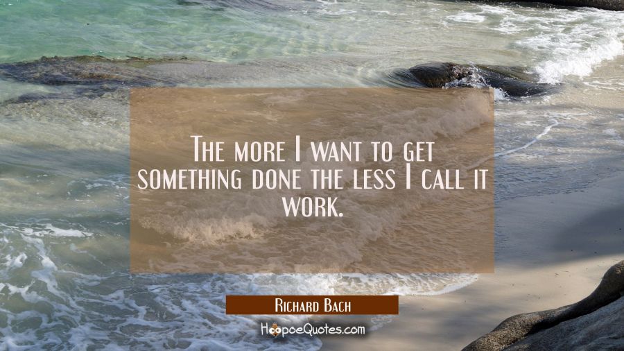 The more I want to get something done the less I call it work. Richard Bach Quotes