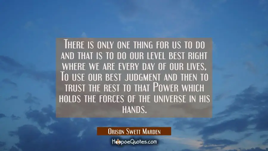 There is only one thing for us to do and that is to do our level best right where we are every day  Orison Swett Marden Quotes