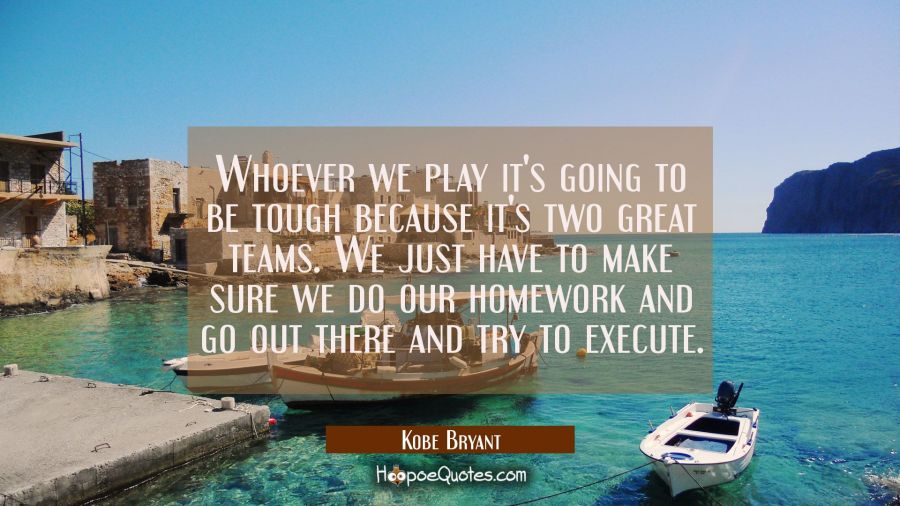Whoever we play it's going to be tough because it's two great teams. We just have to make sure we d Kobe Bryant Quotes
