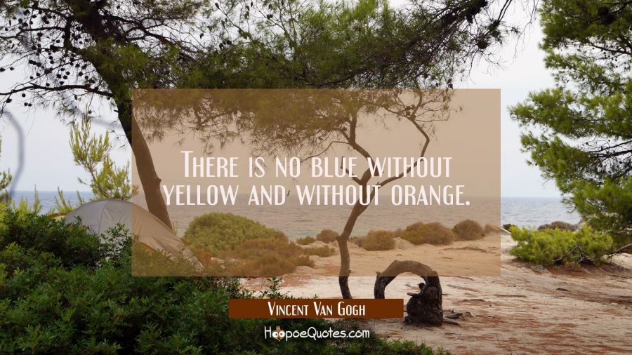 There is no blue without yellow and without orange. Vincent Van Gogh Quotes