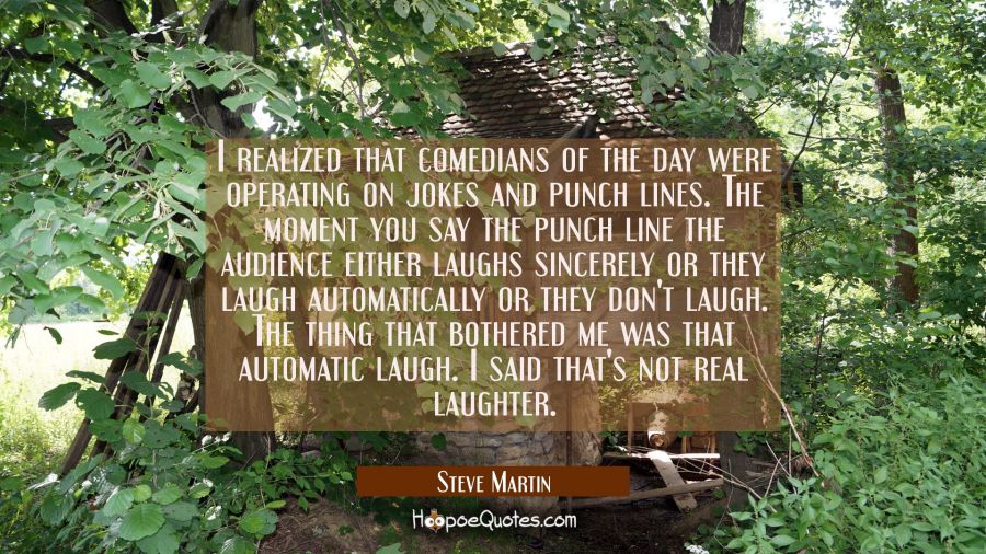 I realized that comedians of the day were operating on jokes and punch lines. The moment you say th Steve Martin Quotes