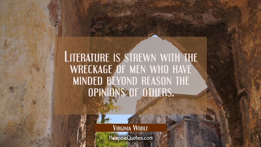 Literature is strewn with the wreckage of men who have minded beyond reason the opinions of others. Virginia Woolf Quotes