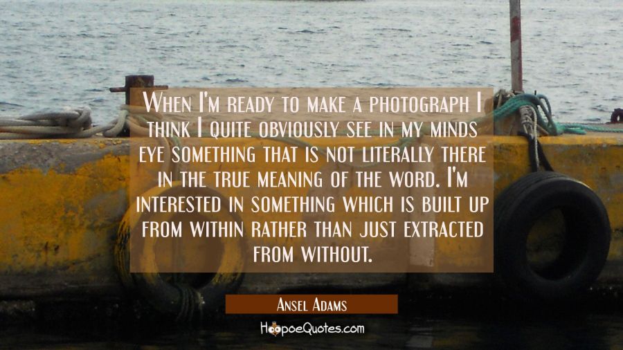 When I'm ready to make a photograph I think I quite obviously see in my minds eye something that is Ansel Adams Quotes