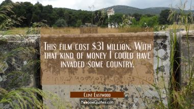 This film cost $31 million. With that kind of money I could have invaded some country. Clint Eastwood Quotes