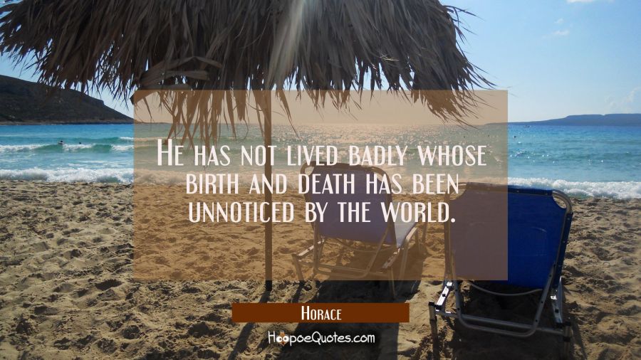 He has not lived badly whose birth and death has been unnoticed by the world. Horace Quotes