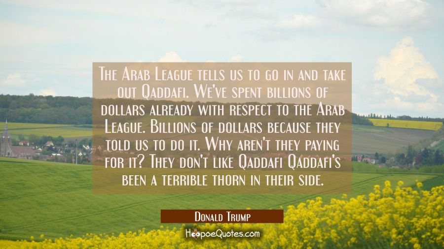 The Arab League tells us to go in and take out Qaddafi. We've spent billions of dollars already wit Donald Trump Quotes