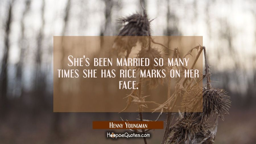 She's been married so many times she has rice marks on her face. Henny Youngman Quotes