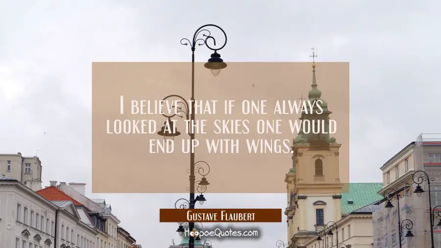 I believe that if one always looked at the skies one would end up with wings. Gustave Flaubert Quotes
