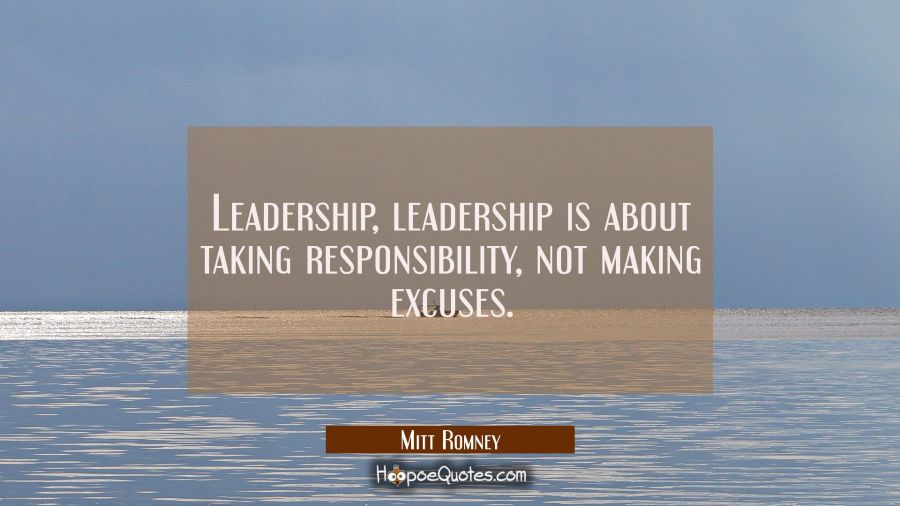 Leadership leadership is about taking responsibility not making excuses. Mitt Romney Quotes