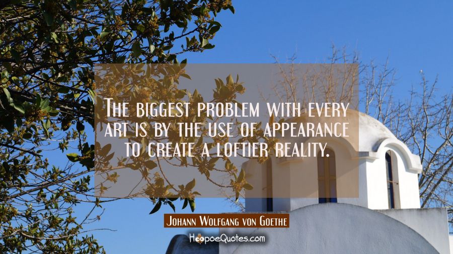 The biggest problem with every art is by the use of appearance to create a loftier reality. Johann Wolfgang von Goethe Quotes