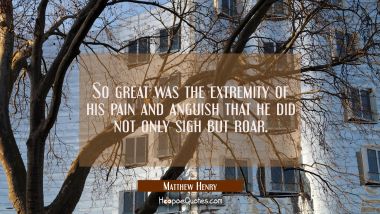 So great was the extremity of his pain and anguish that he did not only sigh but roar. Matthew Henry Quotes