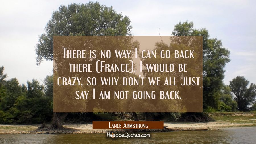 There is no way I can go back there (France). I would be crazy so why don't we all just say I am no Lance Armstrong Quotes