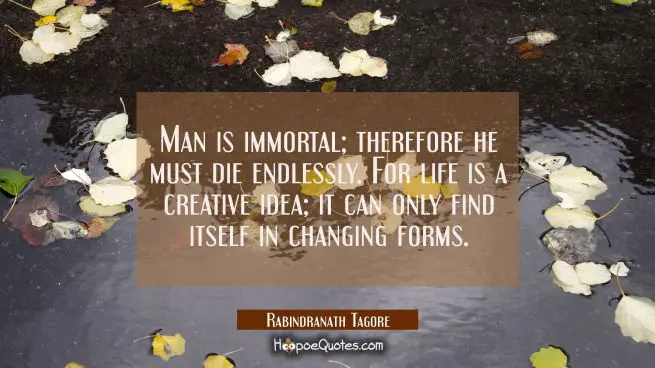 Man is immortal; therefore he must die endlessly. For life is a creative idea; it can only find itself in changing forms.