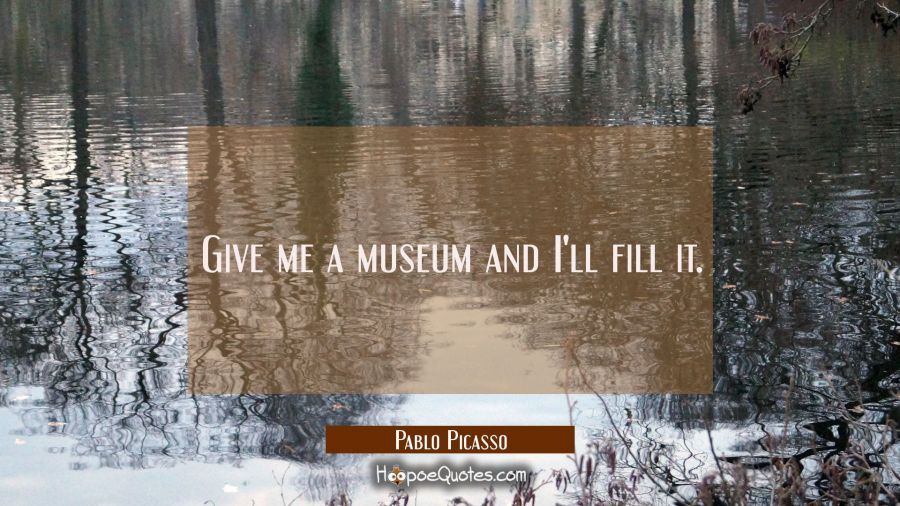 Give me a museum and I'll fill it. Pablo Picasso Quotes