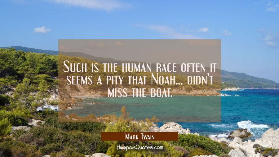 Such is the human race often it seems a pity that Noah... didn't miss the boat. Mark Twain Quotes