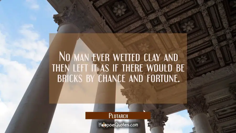 No man ever wetted clay and then left it as if there would be bricks by chance and fortune. Plutarch Quotes