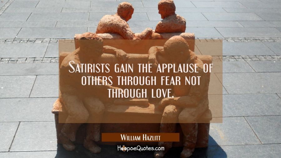 Satirists gain the applause of others through fear not through love. William Hazlitt Quotes