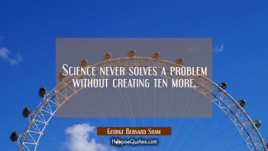 Science never solves a problem without creating ten more. George Bernard Shaw Quotes