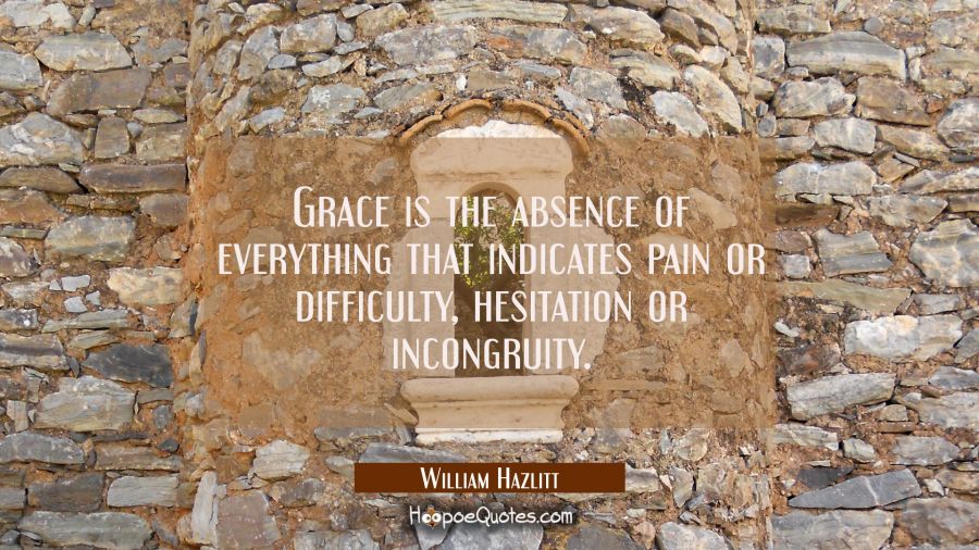 Grace is the absence of everything that indicates pain or difficulty hesitation or incongruity. William Hazlitt Quotes