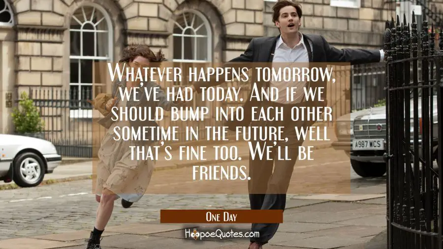 Whatever happens tomorrow, we&#039;ve had today. And if we should bump into each other sometime in the future, well that&#039;s fine too. We&#039;ll be friends. Movie Quotes Quotes