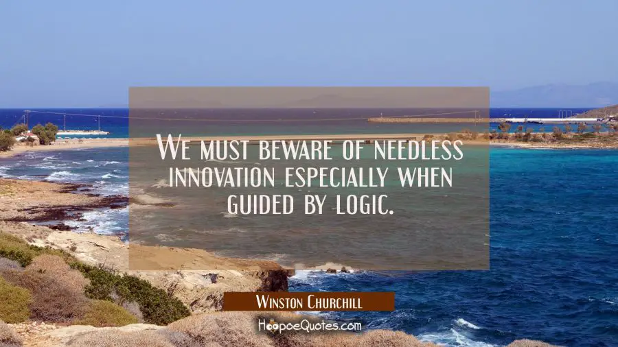 We must beware of needless innovation especially when guided by logic. Winston Churchill Quotes