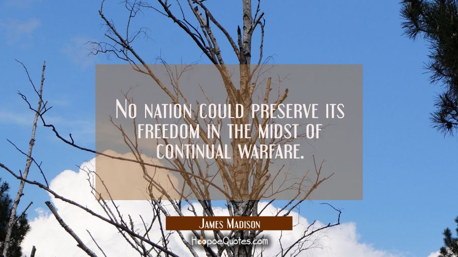 No nation could preserve its freedom in the midst of continual warfare. James Madison Quotes