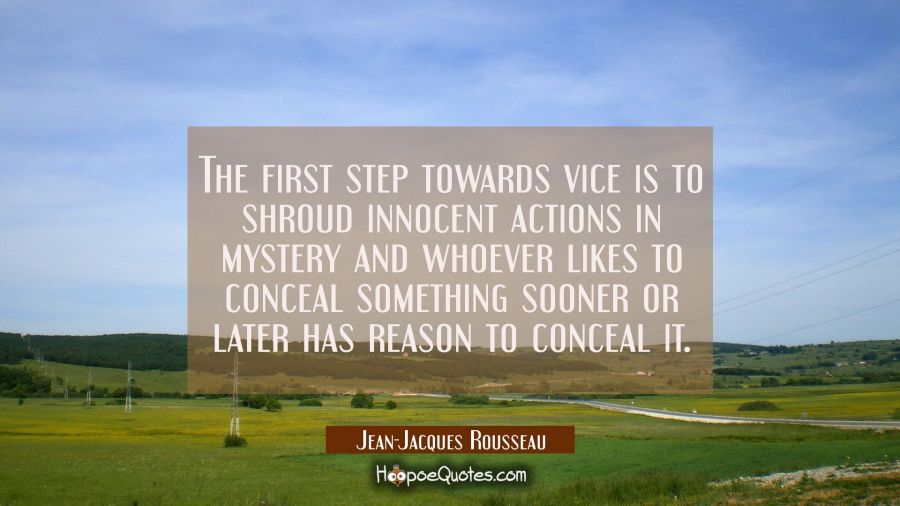 The first step towards vice is to shroud innocent actions in mystery and whoever likes to conceal s Jean-Jacques Rousseau Quotes