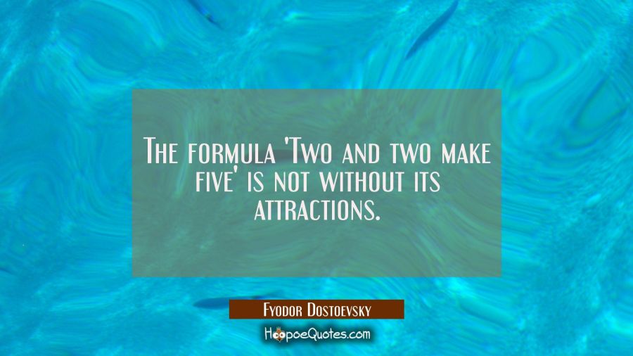The formula 'Two and two make five' is not without its attractions. Fyodor Dostoevsky Quotes