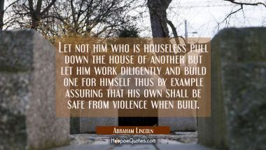 Let not him who is houseless pull down the house of another but let him work diligently and build o