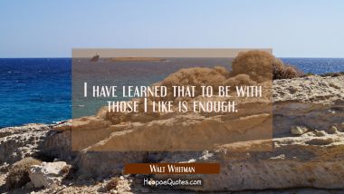 I have learned that to be with those I like is enough. Walt Whitman Quotes