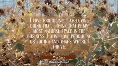 I love producing. I am loving doing that. I think that is my most natural space in the business. I 