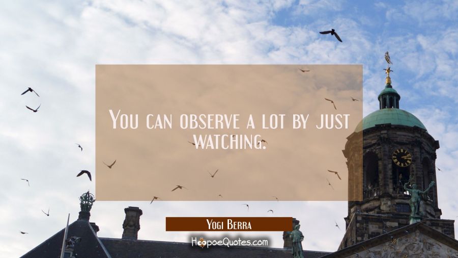 You can observe a lot by just watching. Yogi Berra Quotes