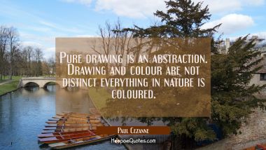 Pure drawing is an abstraction. Drawing and colour are not distinct everything in nature is coloure