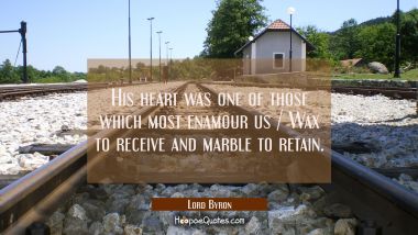 His heart was one of those which most enamour us / Wax to receive and marble to retain. Lord Byron Quotes