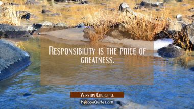 Responsibility is the price of greatness.