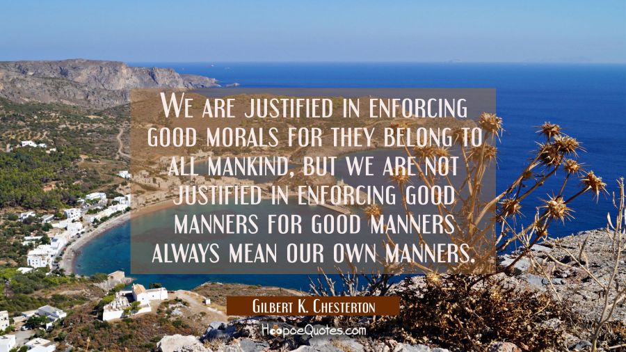 We are justified in enforcing good morals for they belong to all mankind, but we are not justified  Gilbert K. Chesterton Quotes