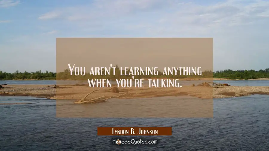 You aren&#039;t learning anything when you&#039;re talking. Lyndon B. Johnson Quotes