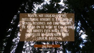Man is not logical and his intellectual history is a record of mental reserves and compromises. He  John Dewey Quotes