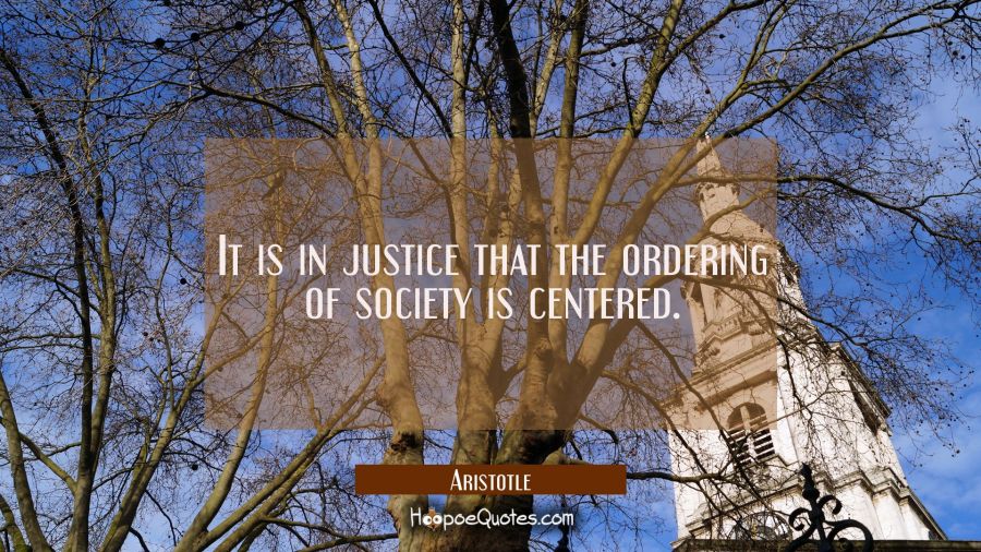 It is in justice that the ordering of society is centered. Aristotle Quotes