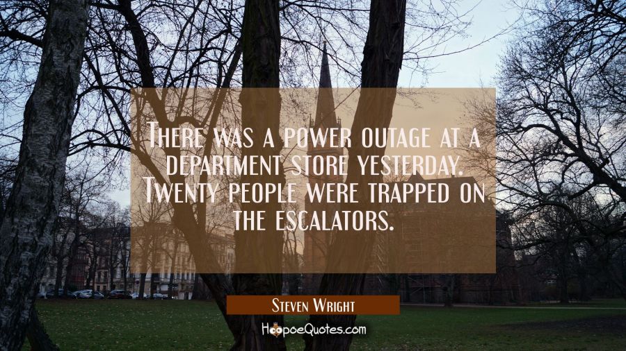 There was a power outage at a department store yesterday. Twenty people were trapped on the escalat Steven Wright Quotes